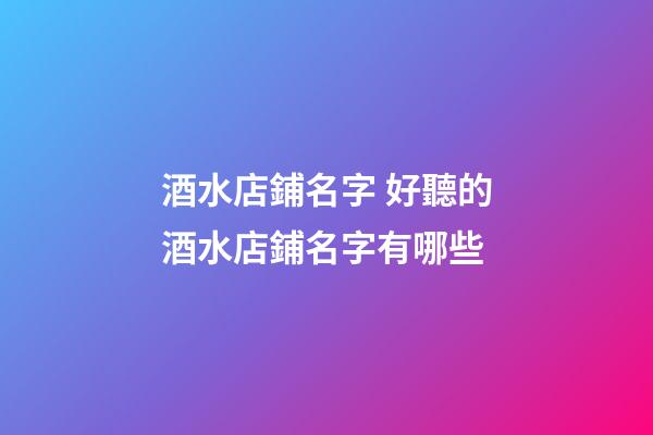 酒水店鋪名字 好聽的酒水店鋪名字有哪些-第1張-店鋪起名-玄機派
